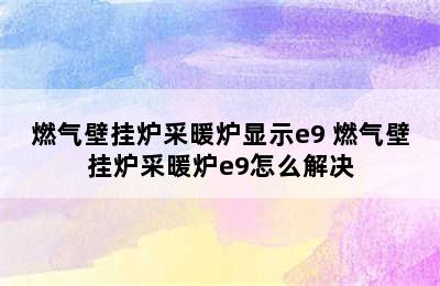 燃气壁挂炉采暖炉显示e9 燃气壁挂炉采暖炉e9怎么解决